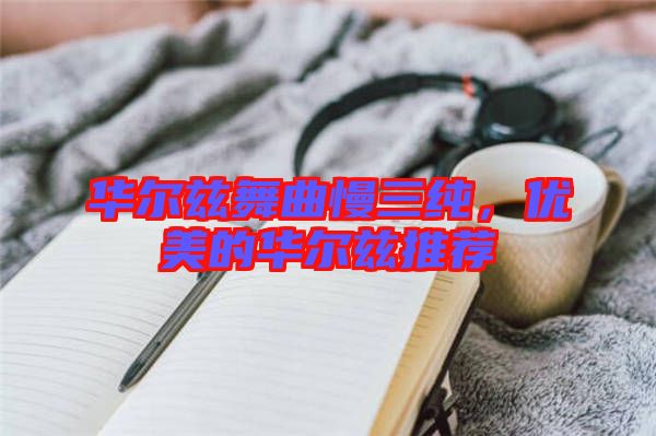 華爾茲舞曲慢三純，優(yōu)美的華爾茲推薦