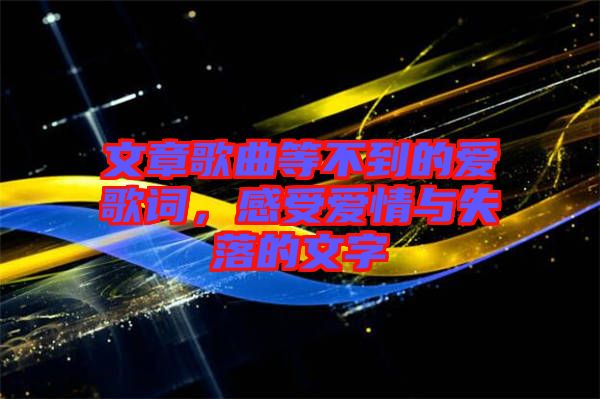 文章歌曲等不到的愛歌詞，感受愛情與失落的文字