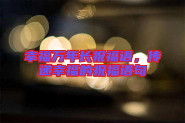 幸福萬年長祝福語，傳遞幸福的祝福語句