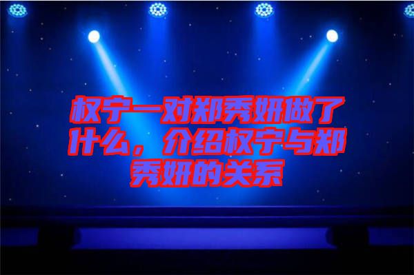權(quán)寧一對(duì)鄭秀妍做了什么，介紹權(quán)寧與鄭秀妍的關(guān)系