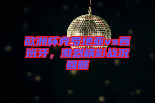 歐洲杯克羅地亞vs西班牙，激烈精彩戰(zhàn)況回顧