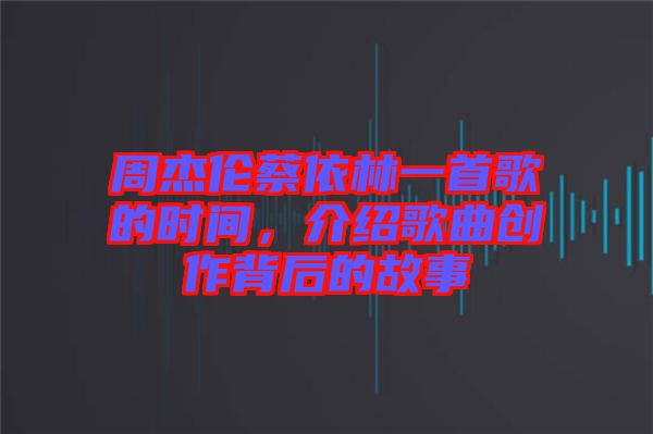周杰倫蔡依林一首歌的時間，介紹歌曲創(chuàng)作背后的故事