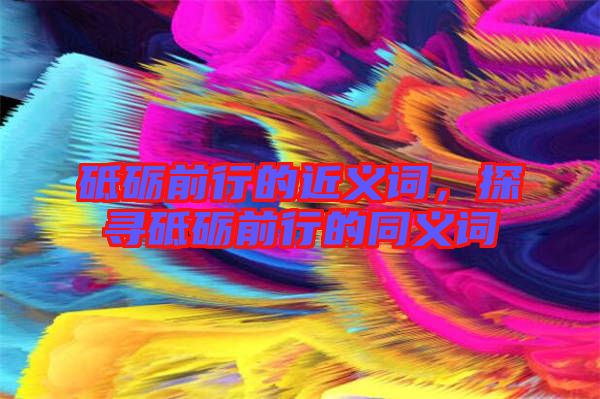砥礪前行的近義詞，探尋砥礪前行的同義詞
