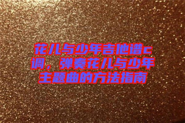 花兒與少年吉他譜c調，彈奏花兒與少年主題曲的方法指南