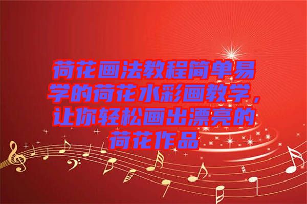荷花畫法教程簡單易學(xué)的荷花水彩畫教學(xué)，讓你輕松畫出漂亮的荷花作品
