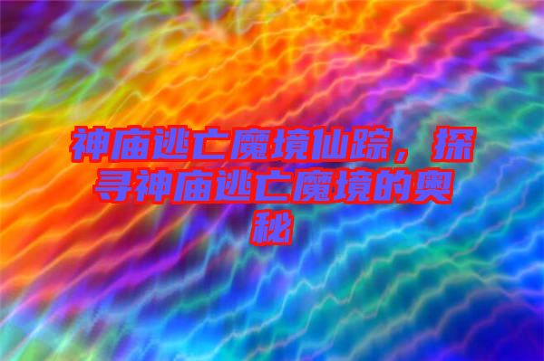 神廟逃亡魔境仙蹤，探尋神廟逃亡魔境的奧秘