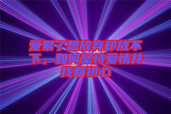 愛累了想放棄卻放不下，如何堅持愛情并找回初心