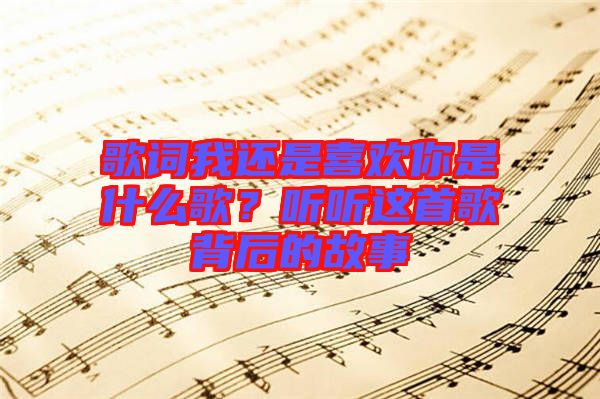 歌詞我還是喜歡你是什么歌？聽聽這首歌背后的故事