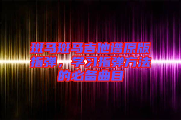 斑馬斑馬吉他譜原版指彈，學習指彈方法的必備曲目