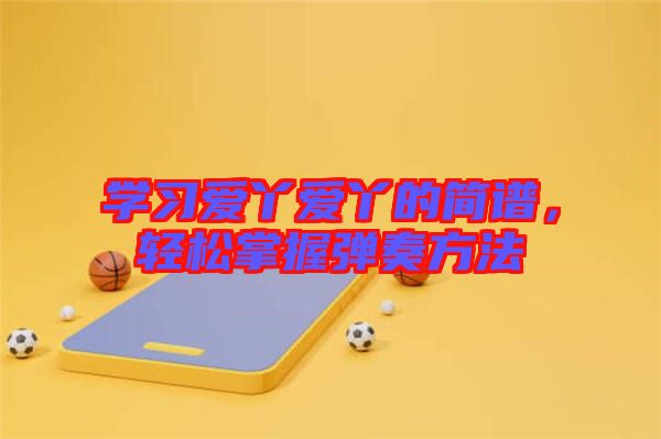 學(xué)習(xí)愛丫愛丫的簡譜，輕松掌握彈奏方法
