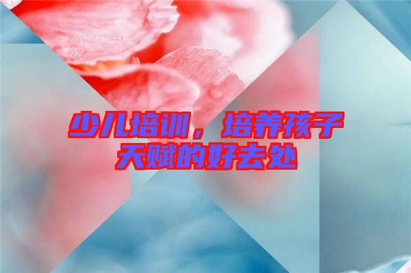 少兒培訓(xùn)，培養(yǎng)孩子天賦的好去處