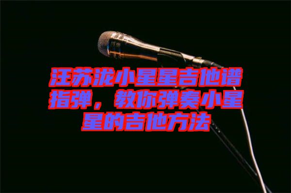 汪蘇瀧小星星吉他譜指彈，教你彈奏小星星的吉他方法