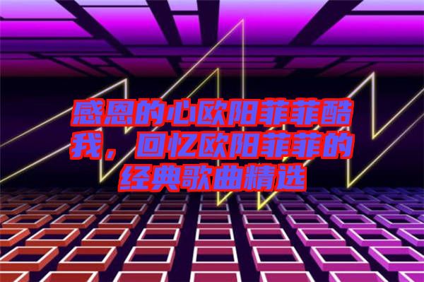 感恩的心歐陽菲菲酷我，回憶歐陽菲菲的經(jīng)典歌曲精選