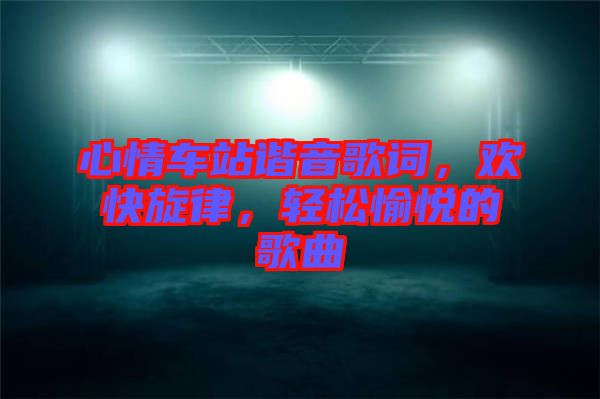 心情車站諧音歌詞，歡快旋律，輕松愉悅的歌曲