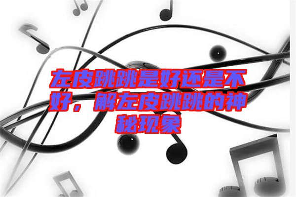 左皮跳跳是好還是不好，解左皮跳跳的神秘現(xiàn)象