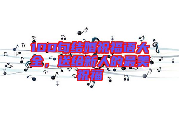 100句結(jié)婚祝福語(yǔ)大全，送給新人的最美祝福