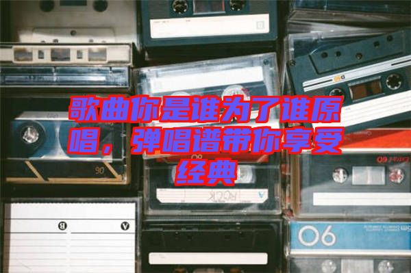 歌曲你是誰為了誰原唱，彈唱譜帶你享受經(jīng)典