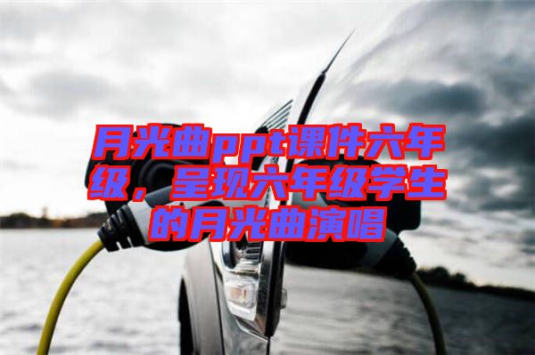 月光曲ppt課件六年級(jí)，呈現(xiàn)六年級(jí)學(xué)生的月光曲演唱