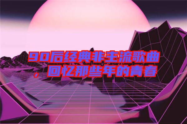 90后經典非主流歌曲，回憶那些年的青春