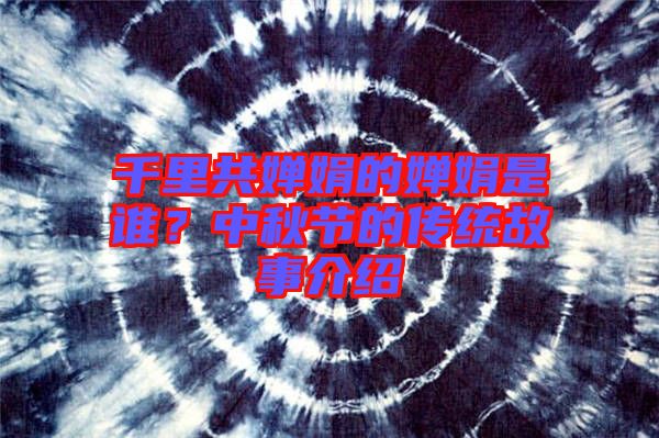 千里共嬋娟的嬋娟是誰？中秋節(jié)的傳統(tǒng)故事介紹