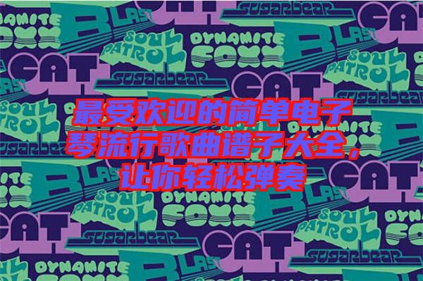 最受歡迎的簡(jiǎn)單電子琴流行歌曲譜子大全，讓你輕松彈奏