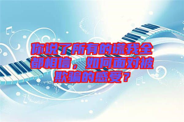 你說了所有的謊我全都相信，如何面對被欺騙的感受？