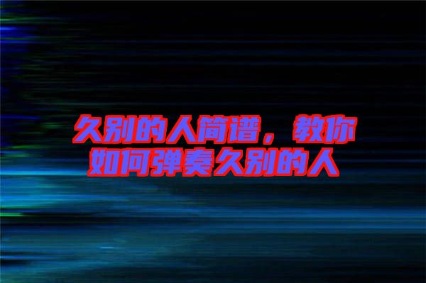 久別的人簡譜，教你如何彈奏久別的人