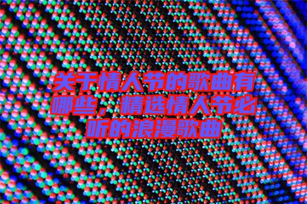 關(guān)于情人節(jié)的歌曲有哪些，精選情人節(jié)必聽的浪漫歌曲