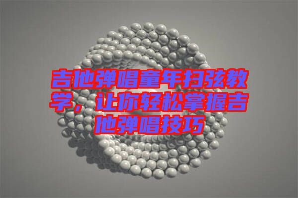 吉他彈唱童年掃弦教學(xué)，讓你輕松掌握吉他彈唱技巧