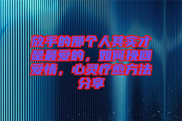 放手的那個人其實才是最愛的，如何挽回愛情，心靈療愈方法分享