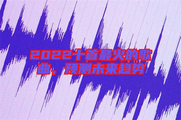 2022十首最火的歌曲，預(yù)測(cè)未來趨勢(shì)
