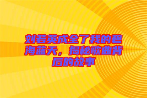 劉若英成全了我的碧海藍天，揭秘歌曲背后的故事