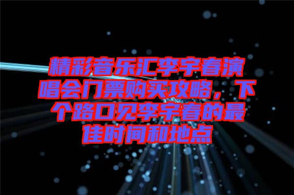 精彩音樂匯李宇春演唱會門票購買攻略，下個路口見李宇春的最佳時間和地點