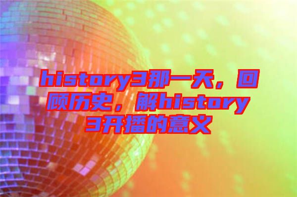 history3那一天，回顧歷史，解history3開播的意義
