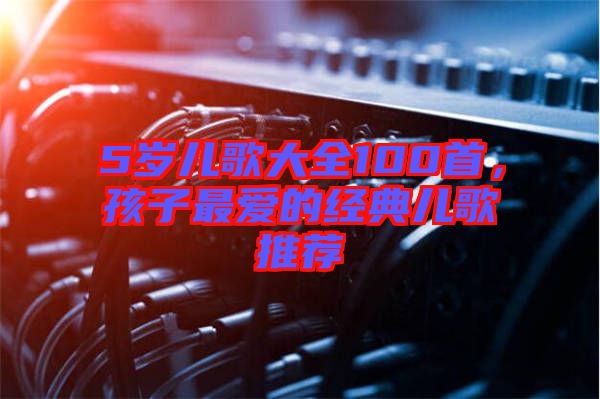 5歲兒歌大全100首，孩子最愛的經(jīng)典兒歌推薦