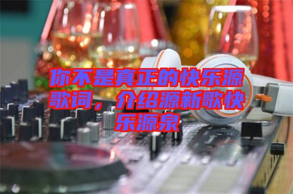 你不是真正的快樂(lè)源歌詞，介紹源新歌快樂(lè)源泉