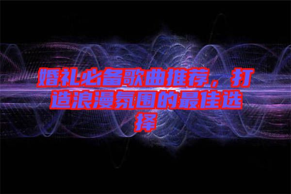 婚禮必備歌曲推薦，打造浪漫氛圍的最佳選擇