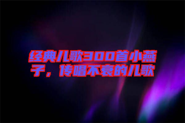 經(jīng)典兒歌300首小燕子，傳唱不衰的兒歌