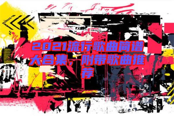 2021流行歌曲簡譜大合集，附帶歌曲推薦