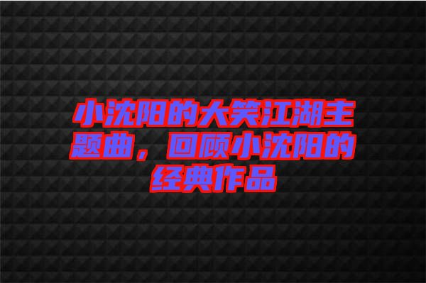 小沈陽(yáng)的大笑江湖主題曲，回顧小沈陽(yáng)的經(jīng)典作品