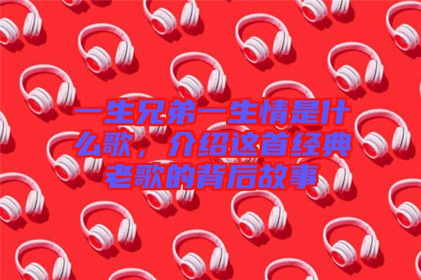 一生兄弟一生情是什么歌，介紹這首經典老歌的背后故事