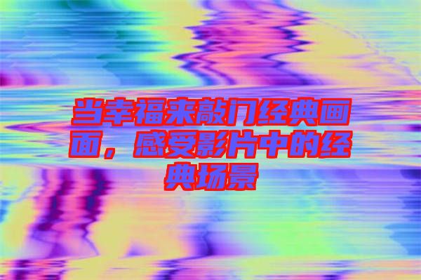 當(dāng)幸福來(lái)敲門經(jīng)典畫面，感受影片中的經(jīng)典場(chǎng)景