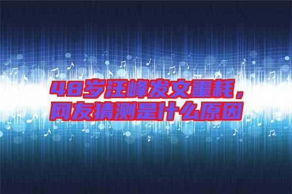 48歲汪峰發(fā)文噩耗，網(wǎng)友猜測是什么原因