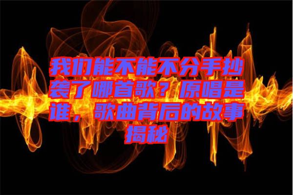 我們能不能不分手抄襲了哪首歌？原唱是誰，歌曲背后的故事揭秘