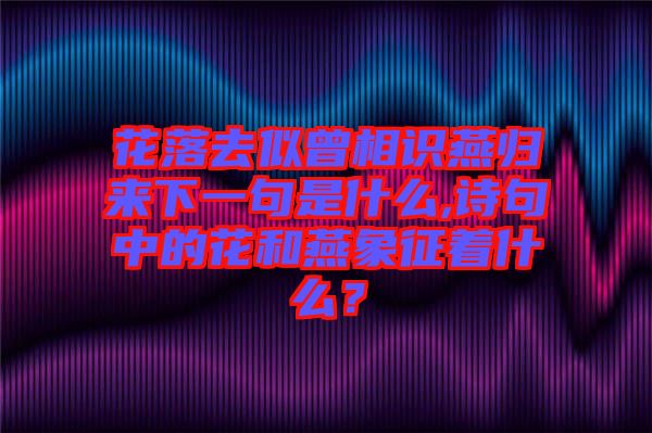花落去似曾相識燕歸來下一句是什么,詩句中的花和燕象征著什么？