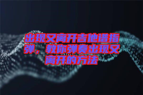 出現(xiàn)又離開(kāi)吉他譜指彈，教你彈奏出現(xiàn)又離開(kāi)的方法