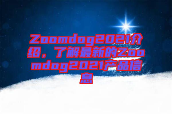 Zoomdog2021介紹，了解最新的Zoomdog2021產(chǎn)品信息