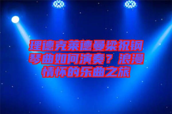 理德克萊德曼梁祝鋼琴曲如何演奏？浪漫情懷的樂(lè)曲之旅