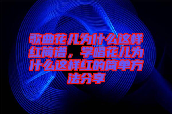 歌曲花兒為什么這樣紅簡(jiǎn)譜，學(xué)唱花兒為什么這樣紅的簡(jiǎn)單方法分享