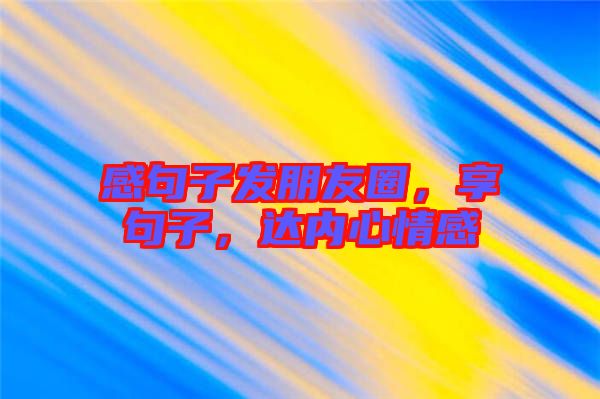 感句子發(fā)朋友圈，享句子，達內心情感